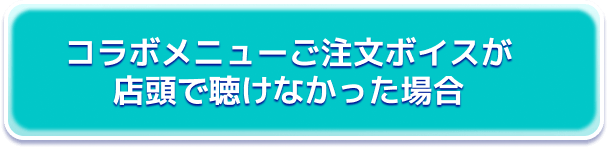 コラボメニューご注文ボイスが店頭で聴けなかった場合